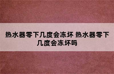 热水器零下几度会冻坏 热水器零下几度会冻坏吗